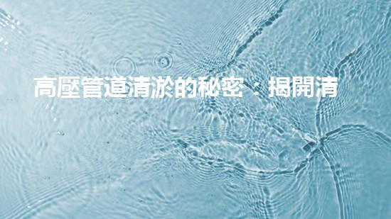 高壓管道清淤的秘密：揭開清淤工程背后的技術(shù)奧秘！